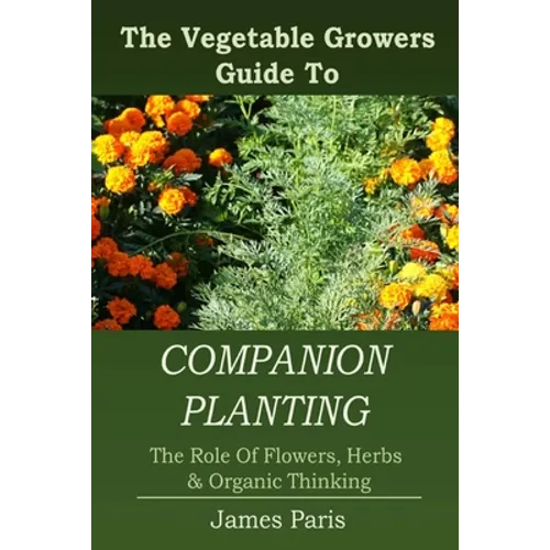 Companion Planting: The Vegetable Gardeners Guide To The Role Of Flowers, Herbs, And Organic Thinking - Paperback