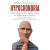 Hypochondria: What's Behind the Hidden Costs of Healthcare in America - Hardcover