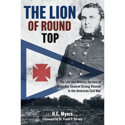 The Lion of Round Top: The Life and Military Service of Brigadier General Strong Vincent in the American Civil War - Hardcover