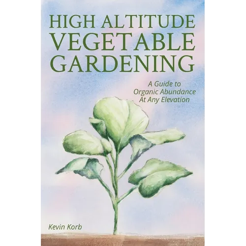 High Altitude Vegetable Gardening: A Guide to Organic Abundance at Any Elevation - Paperback