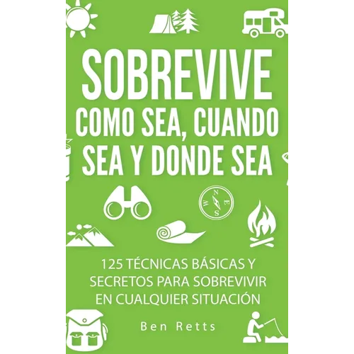 Sobrevive Como Sea, Cuando Sea y Donde Sea: 125 Técnicas Básicas y Secretos para Sobrevivir en Cualquier Situación: Manual de Supervivencia y Bushcraf - Hardcover
