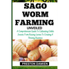Sago Worm Farming Unveiled: A Comprehensive Guide To Cultivating Edible Insects From Raising Larvae To Creating A Thriving Business - Paperback
