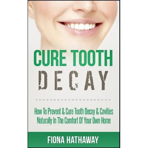 Cure Tooth Decay: How To Prevent & Cure Tooth Decay & Cavities Naturally In The Comfort Of Your Own Home - Paperback