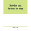 The Arabian horse, his country and people: with portraits of typical or famous Arabians and other illustrations. Also a map of the country of the Arab - Paperback