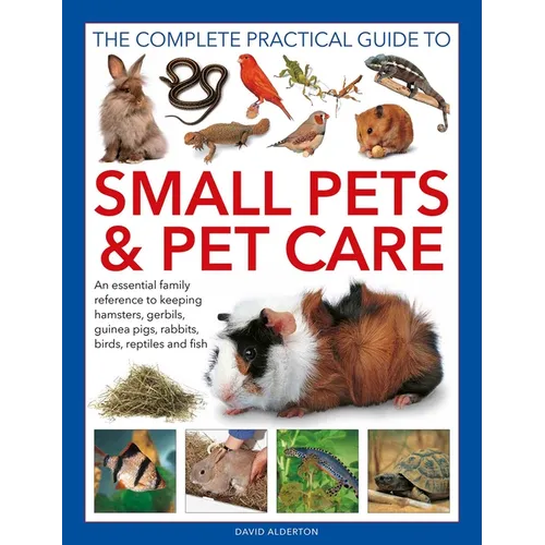 The Complete Practical Guide to Small Pets and Pet Care: An Essential Family Reference to Keeping Hamsters, Gerbils, Guinea Pigs, Rabbits, Birds, Rept - Hardcover