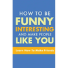 How to Be Funny, Interesting, and Make People Like You: Learn How to Make Friends - Paperback