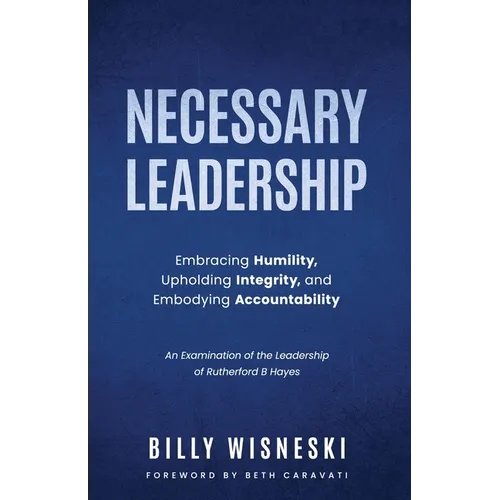 Necessary Leadership: Embracing Humility, Upholding Integrity, Embodying Accountability: An Examination of the Leadership of Rutherford B Hayes - Paperback