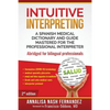 Intuitive Interpreting: A Spanish Medical Dictionary and Guide Mastered for the Professional Interpreter - Paperback