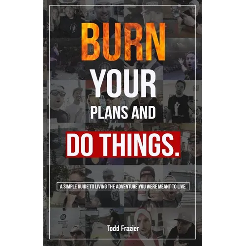 Burn Your Plans and Do Things: A Simple Guide to Living the Adventure You Were Meant to Live. - Paperback