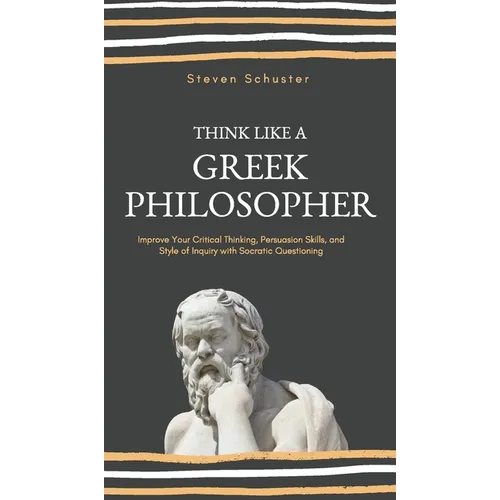 Think Like a Greek Philosopher: Improve Critical Thinking, Sharpen Persuasion Skills, and Perfect the Art of Inquiry Through Socratic Questioning - Hardcover