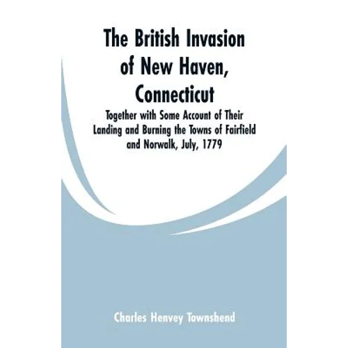 The British Invasion of New Haven, Connecticut: Together with Some Account of Their Landing and Burning the Towns of Fairfield and Norwalk, July, 1779 - Paperback