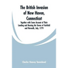 The British Invasion of New Haven, Connecticut: Together with Some Account of Their Landing and Burning the Towns of Fairfield and Norwalk, July, 1779 - Paperback