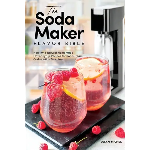 The Soda Maker Flavor Bible: Healthy & Natural Homemade Flavor Syrup Recipes for Sodastream Carbonation Machines - Paperback