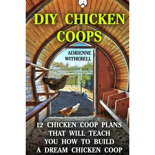 DIY Chicken Coops: 12 Chicken Coop Plans That Will Teach You How To Build a Dream Chicken Coop: (Keeping Chickens, Raising Chickens For D - Paperback