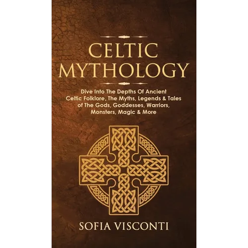 Celtic Mythology: Dive Into The Depths Of Ancient Celtic Folklore, The Myths, Legends & Tales of The Gods, Goddesses, Warriors, Monsters, Magic & More - Hardcover