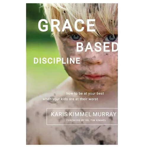 Grace Based Discipline: How to Be at Your Best When Your Kids Are at Their Worst - Paperback