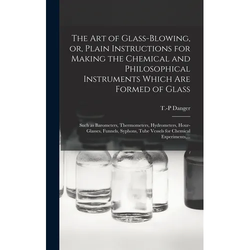 The Art of Glass-blowing, or, Plain Instructions for Making the Chemical and Philosophical Instruments Which Are Formed of Glass: Such as Barometers, - Hardcover