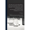 The Art of Glass-blowing, or, Plain Instructions for Making the Chemical and Philosophical Instruments Which Are Formed of Glass: Such as Barometers, - Hardcover