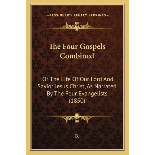 The Four Gospels Combined: Or The Life Of Our Lord And Savior Jesus Christ, As Narrated By The Four Evangelists (1850) - Paperback