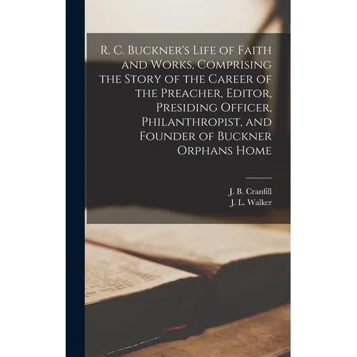 R. C. Buckner's Life of Faith and Works, Comprising the Story of the Career of the Preacher, Editor, Presiding Officer, Philanthropist, and Founder of - Hardcover
