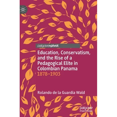Education, Conservatism, and the Rise of a Pedagogical Elite in Colombian Panama: 1878-1903 - Hardcover