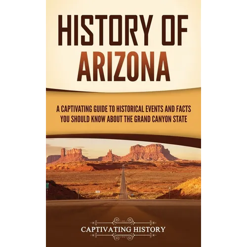 History of Arizona: A Captivating Guide to Historical Events and Facts You Should Know About the Grand Canyon State - Hardcover