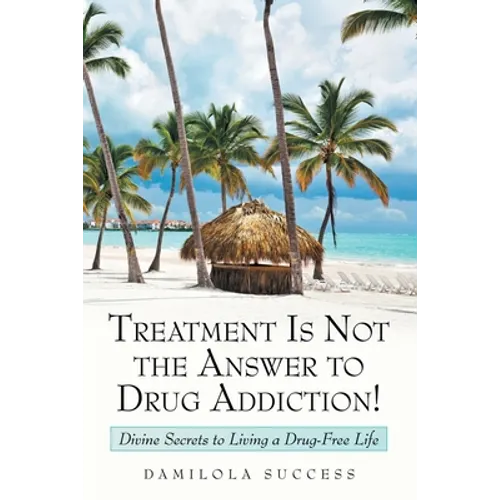 Treatment Is Not the Answer to Drug Addiction!: Divine Secrets to Living a Drug-Free Life - Paperback