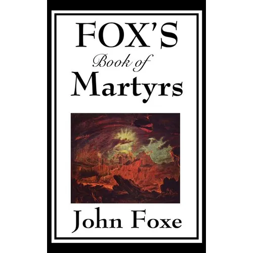 Fox's Book of Martyrs: A Classic History of Christian Martyrdom, Protestant Witness, and Religious Persecution Alternatives: - Hardcover