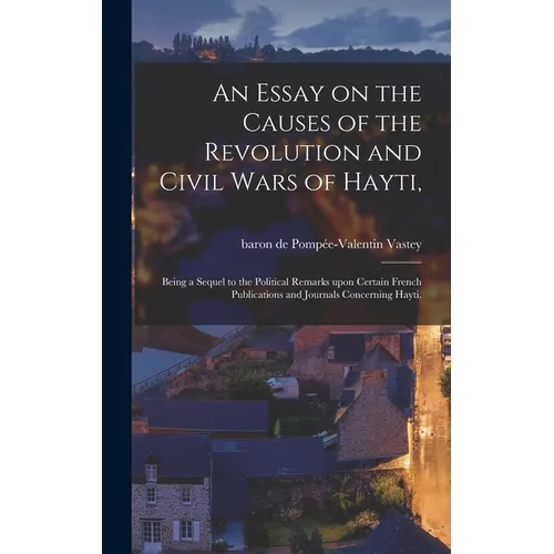 An Essay on the Causes of the Revolution and Civil Wars of Hayti,: Being a Sequel to the Political Remarks Upon Certain French Publications and Journa - Hardcover