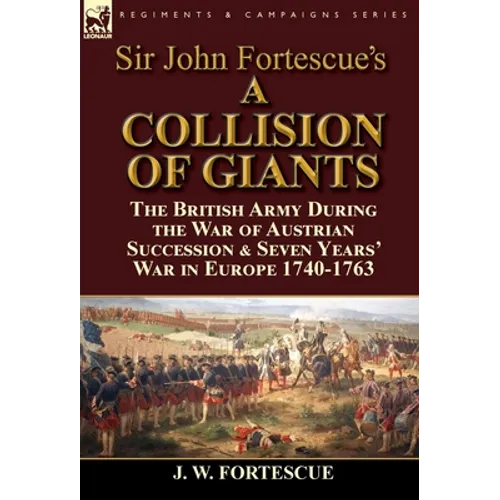 Sir John Fortescue's 'A Collision of Giants': the British Army During the War of Austrian Succession & Seven Years' War in Europe 1740-1763 - Hardcover