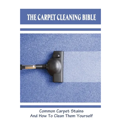 The Carpet Cleaning Bible: Common Carpet Stains And How To Clean Them Yourself: How To Clean Carpet - Paperback