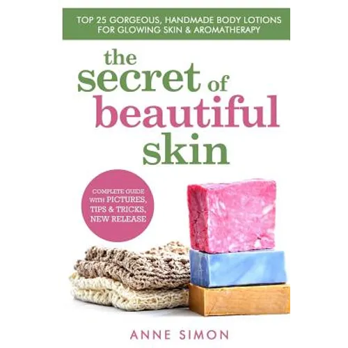 The Secret Of Beautiful Skin: Top 25 Gorgeous, Handmade Body Lotions For Glowing Skin & Aromatherapy - Paperback