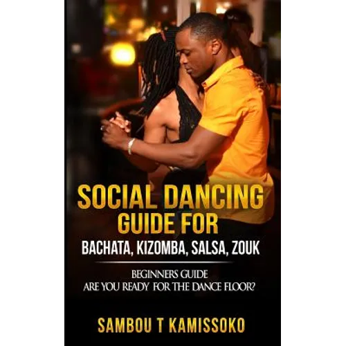 Social Dancing Guide for Bachata, Kizomba, Salsa, Zouk: Beginners Guide Are You Ready for the Dance Floor? - Paperback