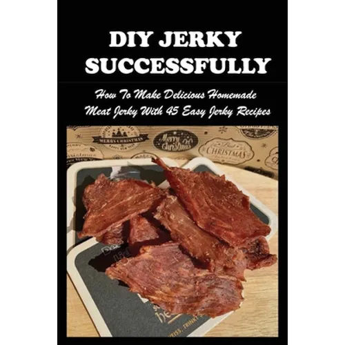 DIY Jerky Successfully: How To Make Delicious Homemade Meat Jerky With 45 Easy Jerky Recipes: Sweet And Spicy Jerky Recipe - Paperback