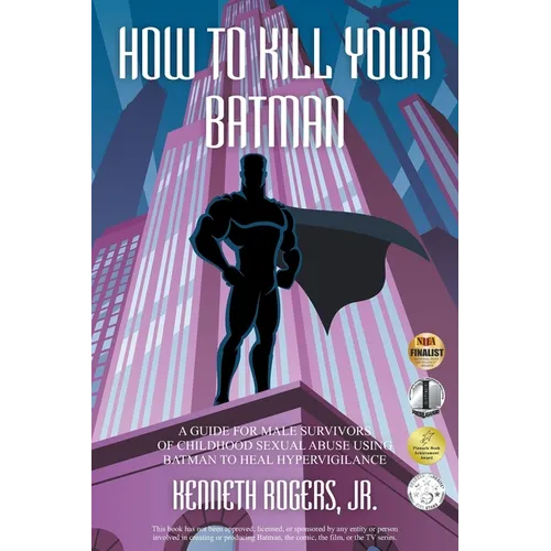 How to Kill Your Batman: A Guide for Male Survivors of Childhood Sexual Abuse Using Batman to Heal Hypervigilance - Paperback