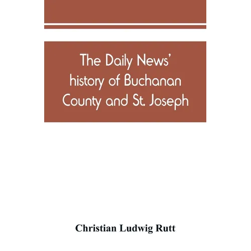 The Daily news' history of Buchanan County and St. Joseph, Mo. From the time of the Platte purchase to the end of the year 1898. Preceded by a short h - Paperback