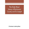 The Daily news' history of Buchanan County and St. Joseph, Mo. From the time of the Platte purchase to the end of the year 1898. Preceded by a short h - Paperback