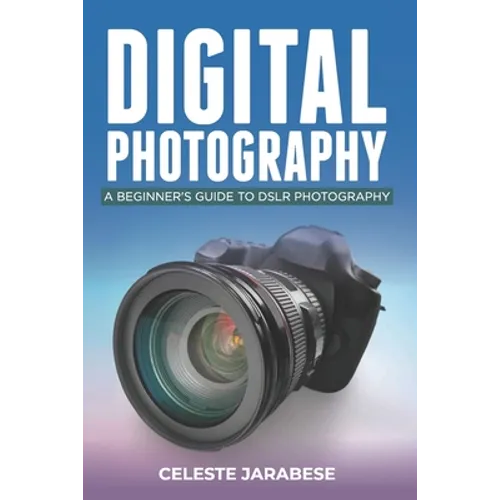 Digital Photography: A Beginner's Guide to DSLR Photography: Basic DSLR Camera Guide for Beginners, Learning How To Use Your First DSLR Camera - Paperback