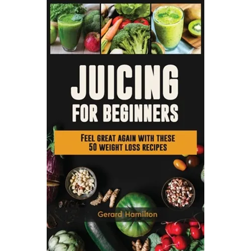 Juicing For Beginners: Feel Great Again With These 50 Weight Loss Juice Recipes! - Hardcover
