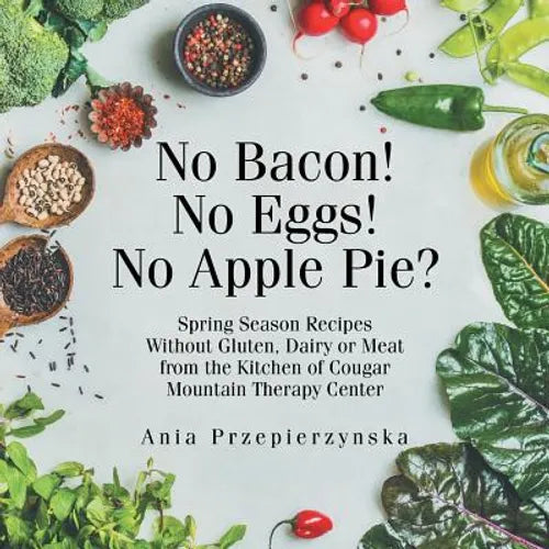 No Bacon! No Eggs! No Apple Pie?: Spring Season Recipes Without Gluten, Dairy or Meat from the Kitchen of Cougar Mountain Therapy Center - Paperback
