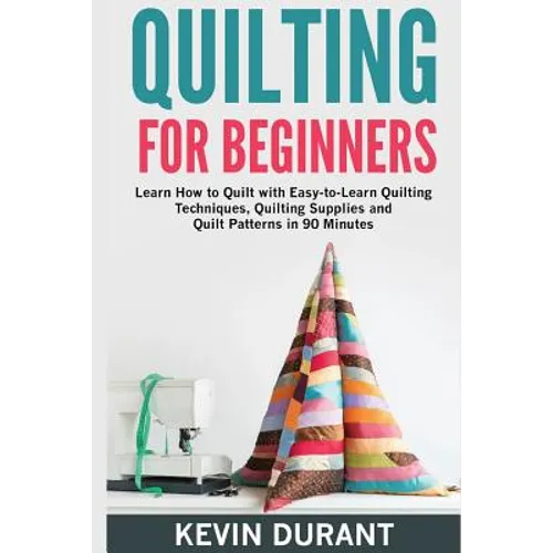Quilting for beginners: learn how to Quilt with Easy-to-Learn Quilting Techniques, Quilting Supplies and Quilt Patterns in 90 minutes and Reve - Paperback