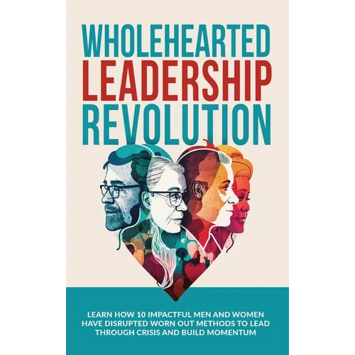 Wholehearted Leadership Revolution: Learn How 10 Impactful Men and Women Have Disrupted Worn Out Methods to Lead Through Crisis and Build Momentum - Hardcover