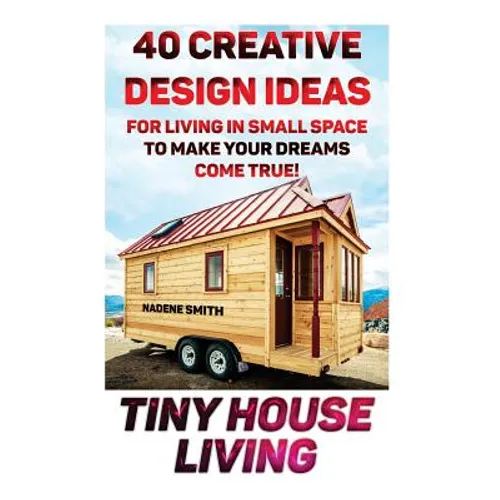 Tiny House Living: 40 Creative Design Ideas For Living In Small Space To Make Your Dreams Come True!: (Organization, Small Living, Small - Paperback