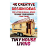 Tiny House Living: 40 Creative Design Ideas For Living In Small Space To Make Your Dreams Come True!: (Organization, Small Living, Small - Paperback