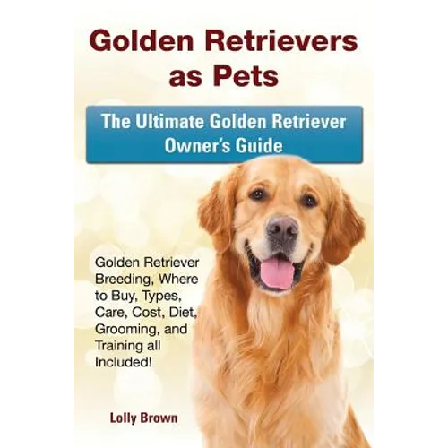 Golden Retrievers as Pets: Golden Retriever Breeding, Where to Buy, Types, Care, Cost, Diet, Grooming, and Training all Included! The Ultimate Go - Paperback