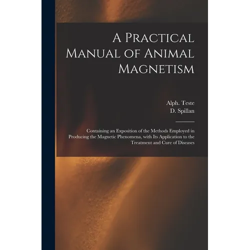 A Practical Manual of Animal Magnetism: Containing an Exposition of the Methods Employed in Producing the Magnetic Phenomena, With Its Application to - Paperback