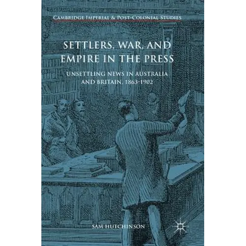Settlers, War, and Empire in the Press: Unsettling News in Australia and Britain, 1863-1902 - Hardcover