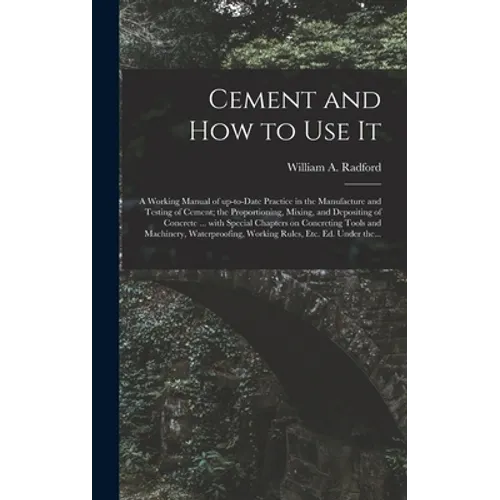 Cement and How to Use It: a Working Manual of Up-to-date Practice in the Manufacture and Testing of Cement; the Proportioning, Mixing, and Depos - Hardcover