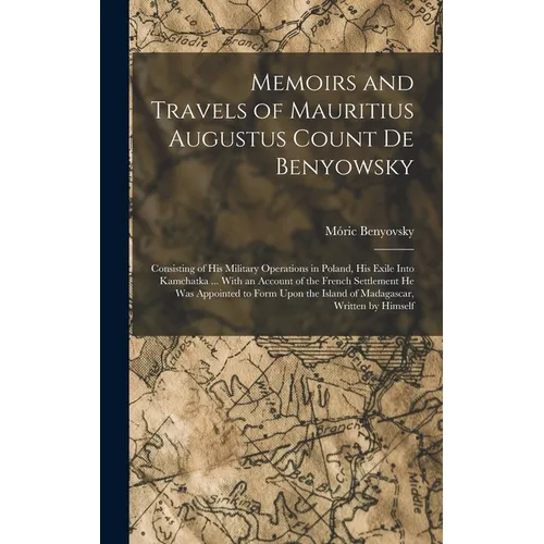 Memoirs and Travels of Mauritius Augustus Count De Benyowsky: Consisting of His Military Operations in Poland, His Exile Into Kamchatka ... With an Ac - Hardcover
