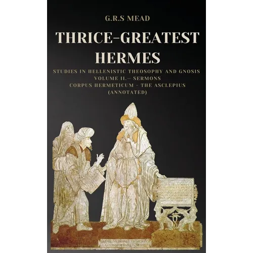 Thrice-Greatest Hermes: Studies in Hellenistic Theosophy and Gnosis Volume II.- Sermons: Corpus Hermeticum - The Asclepius (Annotated) - Hardcover
